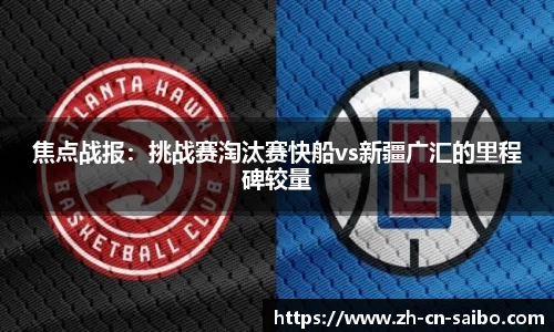 焦点战报:挑战赛淘汰赛快船vs新疆广汇的里程碑较量