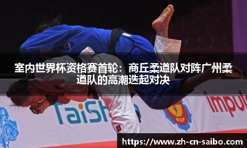 室内世界杯资格赛首轮:商丘柔道队对阵广州柔道队的高潮迭起对决